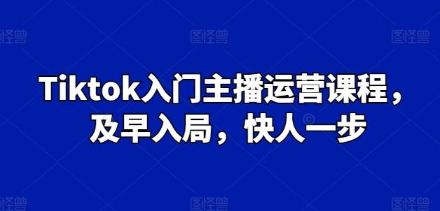 Tiktok入门主播运营课程，及早入局，快人一步-有道资源网