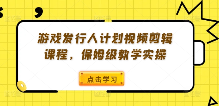 游戏发行人计划视频剪辑课程，保姆级教学实操-有道资源网