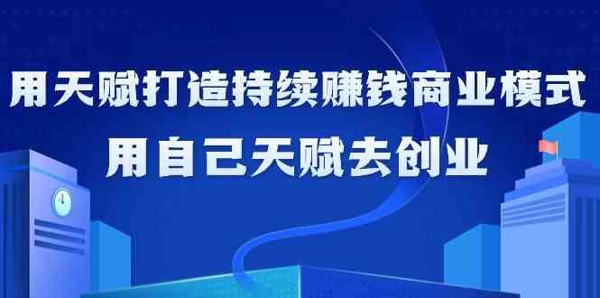 如何利用天赋打造持续赚钱商业模式，用自己天赋去创业(21节课)-有道资源网