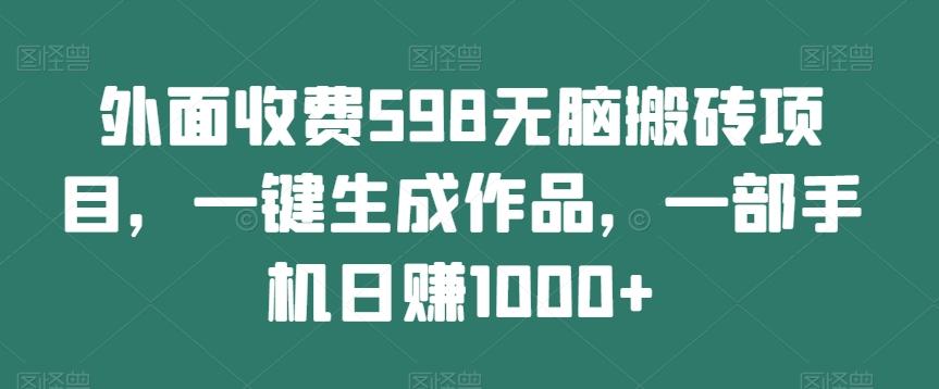 外面收费598无脑搬砖项目，一键生成作品，一部手机日赚1000+-有道资源网