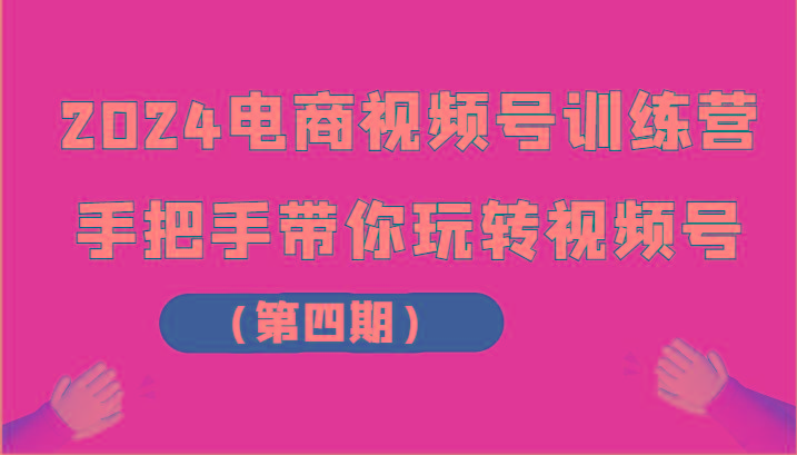 2024电商视频号训练营(第四期)手把手带你玩转视频号-有道资源网