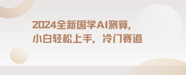 2024国学AI测算，小白轻松上手，长期蓝海项目【揭秘】-有道资源网