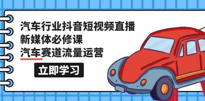 汽车行业抖音短视频直播新媒体必修课，汽车赛道流量运营(118节课)-有道资源网