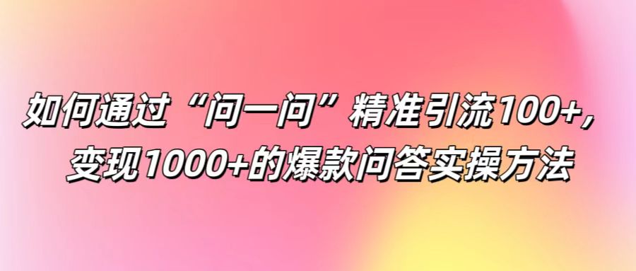 如何通过“问一问”精准引流100+， 变现1000+的爆款问答实操方法-有道资源网