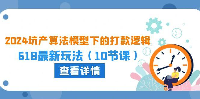 2024坑产算法 模型下的打款逻辑：618最新玩法(10节课-有道资源网