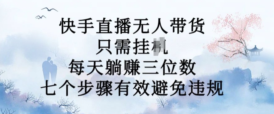 10月新玩法，快手直播无人带货，每天躺Z三位数，七个步骤有效避免违规【揭秘】-有道资源网