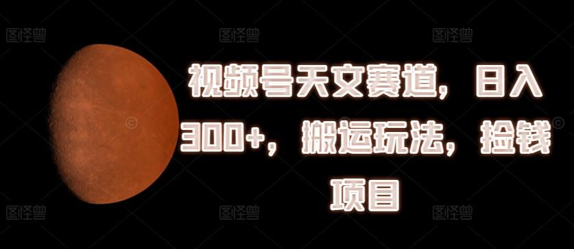 视频号天文赛道，日入300+，搬运玩法，捡钱项目【揭秘】-有道资源网