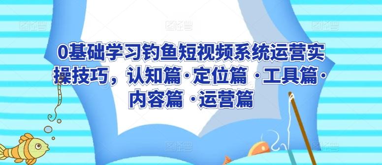 0基础学习钓鱼短视频系统运营实操技巧，认知篇·定位篇 ·工具篇·内容篇 ·运营篇-有道资源网