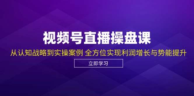 视频号直播操盘课，从认知战略到实操案例 全方位实现利润增长与势能提升-有道资源网