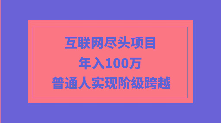 (9250期)互联网尽头项目：年入100W，普通人实现阶级跨越-有道资源网