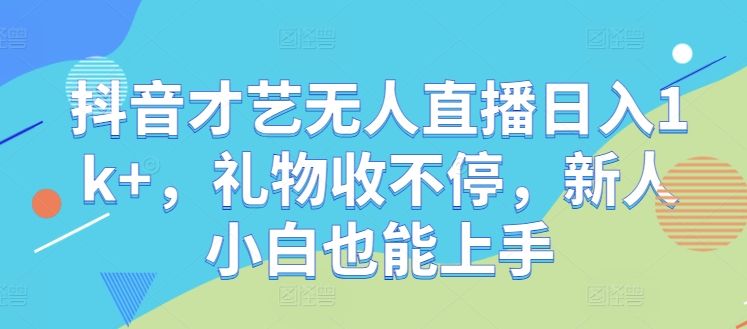 抖音才艺无人直播日入1k+，礼物收不停，新人小白也能上手【揭秘】-有道资源网