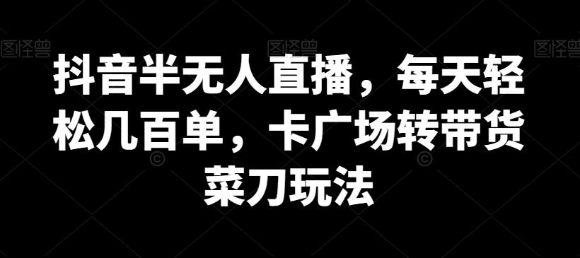 抖音半无人直播，每天轻松几百单，卡广场转带货菜刀玩法【揭秘】-有道资源网