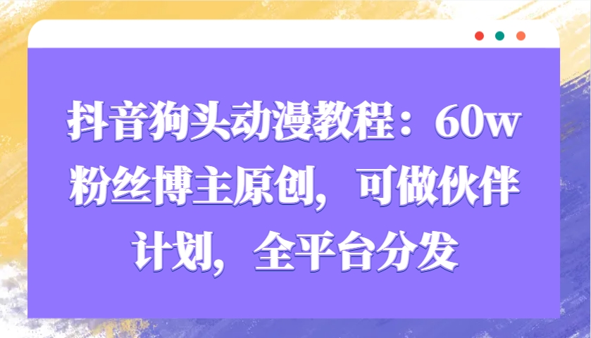 抖音狗头动漫教程：60w粉丝博主原创，可做伙伴计划，全平台分发-有道资源网