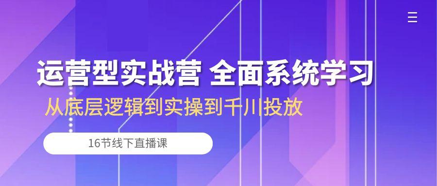 运营型实战营 全面系统学习-从底层逻辑到实操到千川投放(16节线下直播课-有道资源网