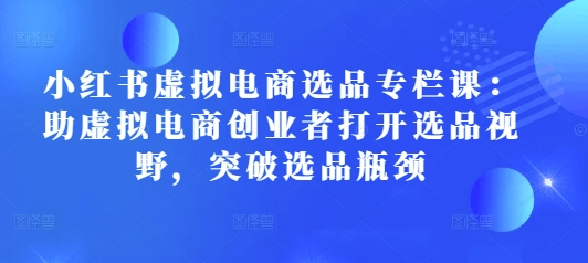 小红书虚拟电商选品专栏课：助虚拟电商创业者打开选品视野，突破选品瓶颈-有道资源网