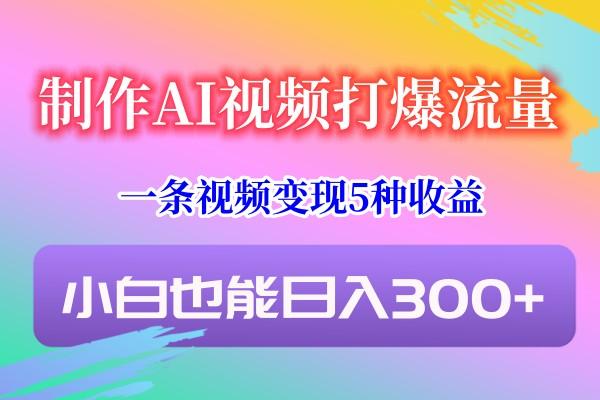 制作AI视频打爆流量，一条视频变现5种收益，小白也能日入300+-有道资源网