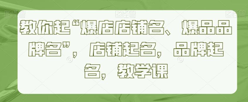 教你起“爆店店铺名、爆品品牌名”，店铺起名，品牌起名，教学课-有道资源网