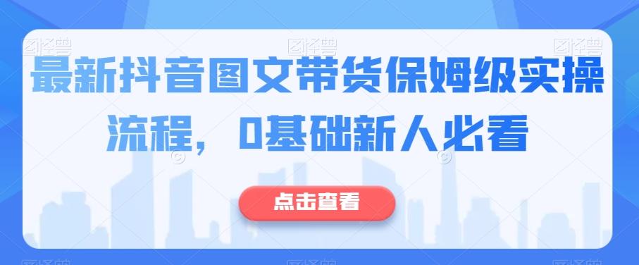 最新抖音图文带货保姆级实操流程，0基础新人必看-有道资源网