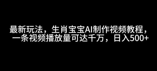 最新玩法，生肖宝宝AI制作视频教程，一条视频播放量可达千万，日入5张【揭秘】-有道资源网