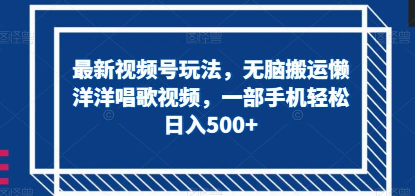 最新视频号玩法，无脑搬运懒洋洋唱歌视频，一部手机轻松日入500+【揭秘】-有道资源网