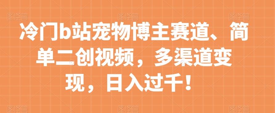 冷门b站宠物博主赛道，简单二创视频，多渠道变现，日入过千！【揭秘】-有道资源网