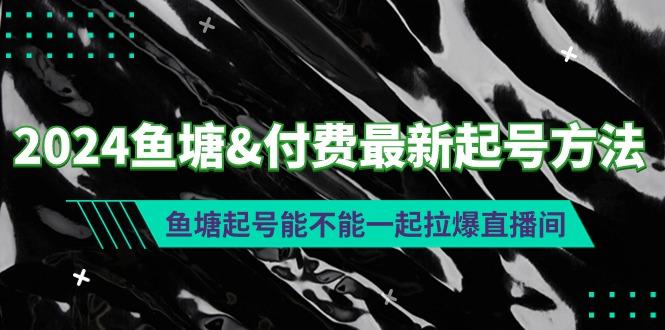 (9507期)2024鱼塘&付费最新起号方法：鱼塘起号能不能一起拉爆直播间-有道资源网