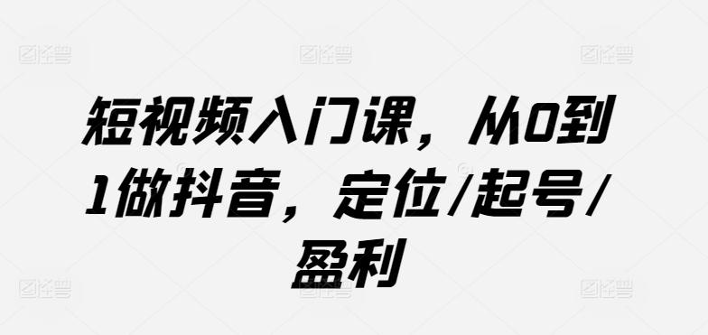 短视频入门课，从0到1做抖音，定位/起号/盈利-有道资源网