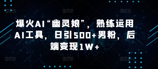 爆火AI“幽灵娘”，熟练运用AI工具，日引500+男粉，后端变现1W+【揭秘】-有道资源网