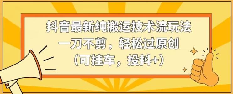 抖音最新纯搬运技术流玩法，一刀不剪，轻松过原创(可挂车，投抖+)【揭秘】-有道资源网