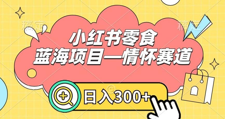 小红书零食蓝海项目—情怀赛道，0门槛，日入300+【揭秘】-有道资源网