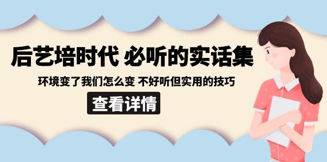 后艺培时代之必听的实话集：环境变了我们怎么变 不好听但实用的技巧-有道资源网