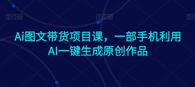 Ai图文带货项目课，一部手机利用AI一键生成原创作品-有道资源网