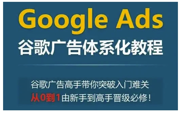 Google Ads谷歌广告体系化教程，谷歌广告高手带你突破入门难关，从0到1由新手到高手晋级必修-有道资源网