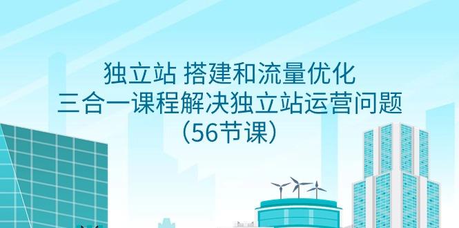 独立站 搭建和流量优化，三合一课程解决独立站运营问题(56节课)-有道资源网