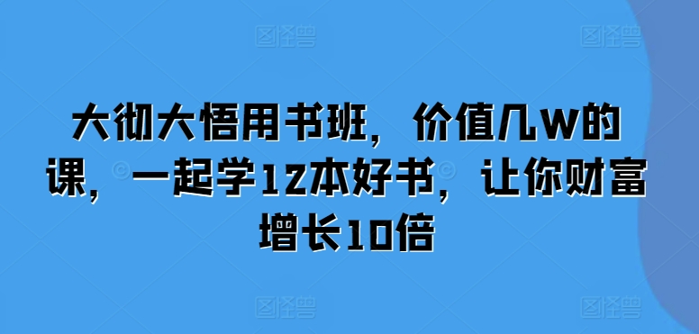 大彻大悟用书班，价值几W的课，一起学12本好书，让你财富增长10倍-有道资源网