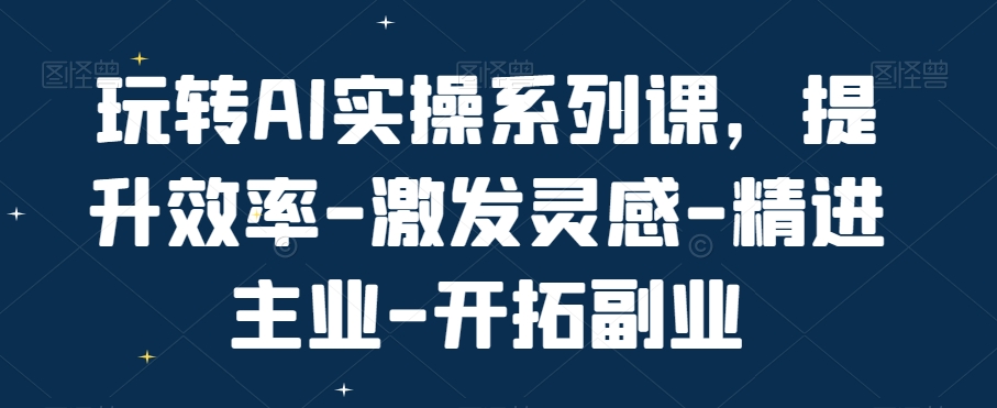 玩转AI实操系列课，提升效率-激发灵感-精进主业-开拓副业-有道资源网