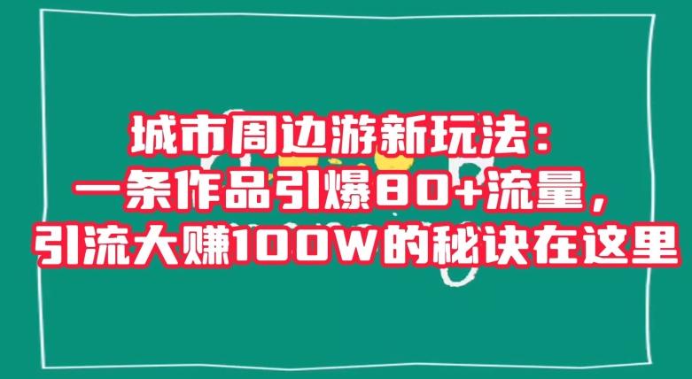 城市周边游新玩法：一条作品引爆80+流量，引流大赚100W的秘诀在这里【揭秘】-有道资源网