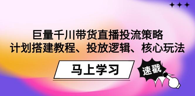 巨量千川带货直播投流策略：计划搭建教程、投放逻辑、核心玩法！-有道资源网