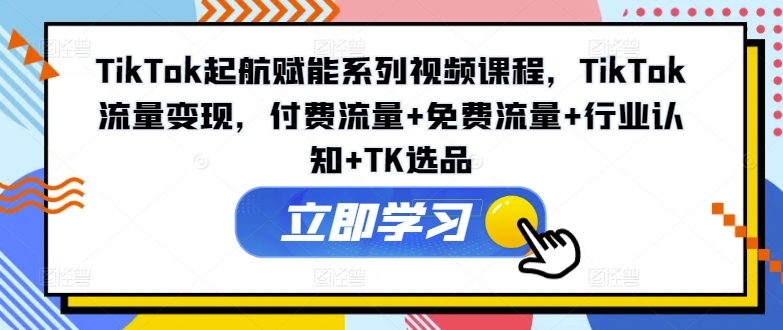 TikTok起航赋能系列视频课程，TikTok流量变现，付费流量+免费流量+行业认知+TK选品-有道资源网