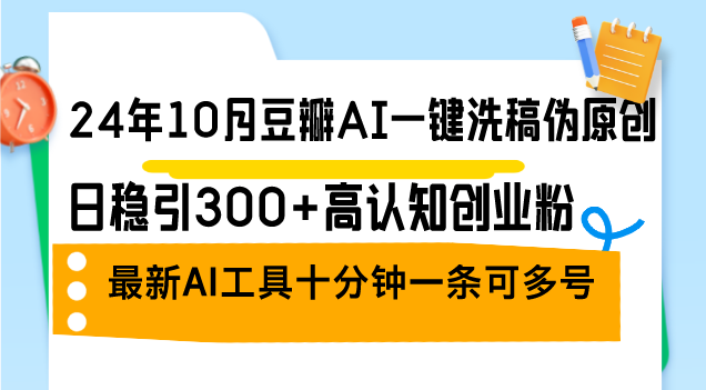 24年10月豆瓣AI一键洗稿伪原创，日稳引300+高认知创业粉，最新AI工具十…-有道资源网