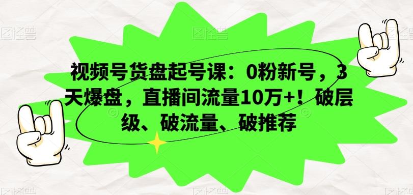 视频号货盘起号课：0粉新号，3天爆盘，直播间流量10万+！破层级、破流量、破推荐-有道资源网