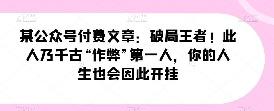 某公众号付费文章：破局王者！此人乃千古“作弊”第一人，你的人生也会因此开挂-有道资源网