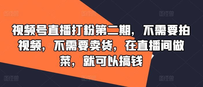 视频号直播打粉第二期，不需要拍视频，不需要卖货，在直播间做菜，就可以搞钱-有道资源网