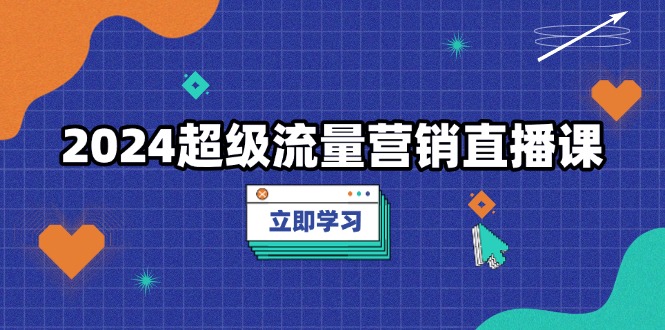 2024超级流量营销直播课，低成本打法，提升流量转化率，案例拆解爆款-有道资源网