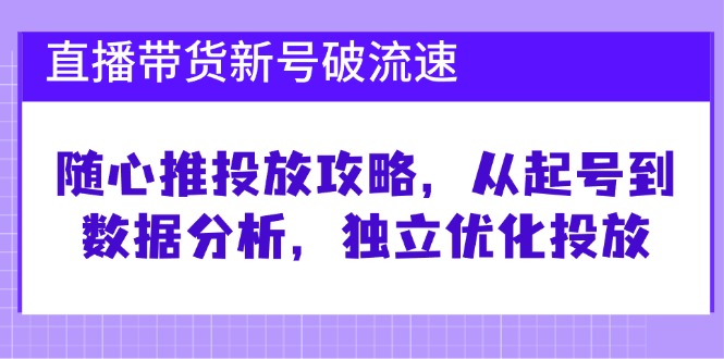 直播带货新号破 流速：随心推投放攻略，从起号到数据分析，独立优化投放-有道资源网