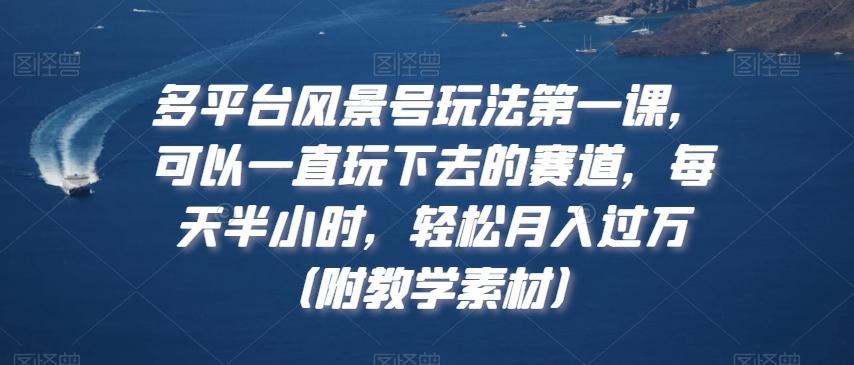 多平台风景号玩法第一课，可以一直玩下去的赛道，每天半小时，轻松月入过万（附教学素材）【揭秘】-有道资源网