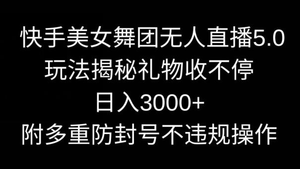 快手美女舞团无人直播5.0玩法，礼物收不停，日入3000+，内附多重防封号不违规操作【揭秘】-有道资源网