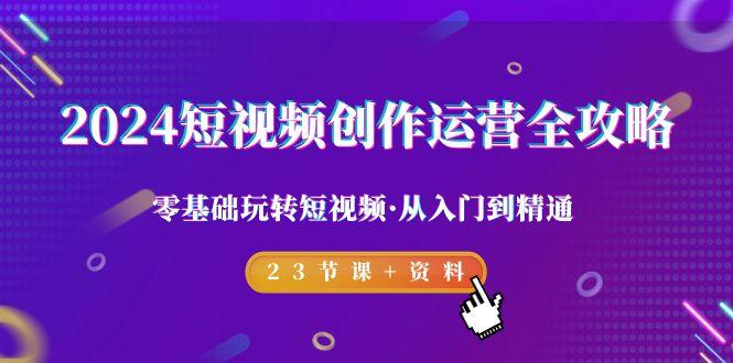 2024短视频-创作运营全攻略，零基础玩转短视频·从入门到精通-23节课+资料-有道资源网