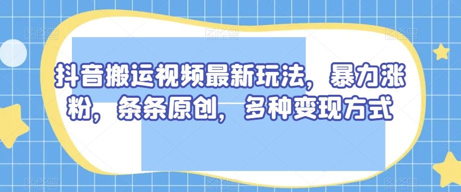 抖音搬运视频最新玩法，暴力涨粉，条条原创，多种变现方式【揭秘】-有道资源网