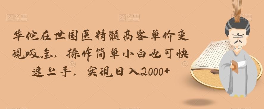 华佗在世国医精髓高客单价变现吸金，操作简单小白也可快速上手，实现日入2000+【揭秘】-有道资源网